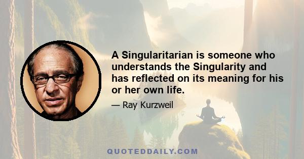 A Singularitarian is someone who understands the Singularity and has reflected on its meaning for his or her own life.