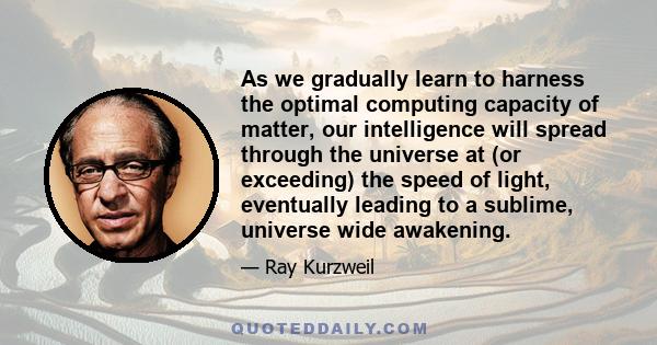 As we gradually learn to harness the optimal computing capacity of matter, our intelligence will spread through the universe at (or exceeding) the speed of light, eventually leading to a sublime, universe wide awakening.