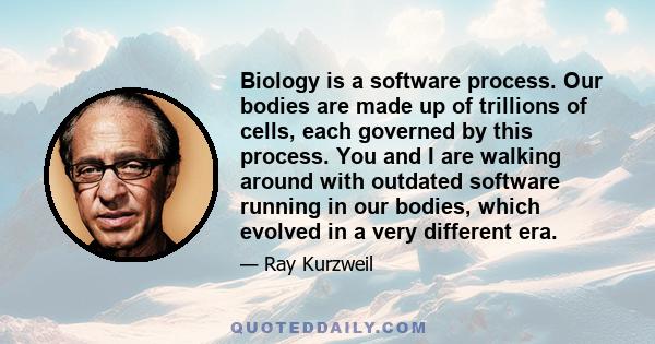 Biology is a software process. Our bodies are made up of trillions of cells, each governed by this process. You and I are walking around with outdated software running in our bodies, which evolved in a very different