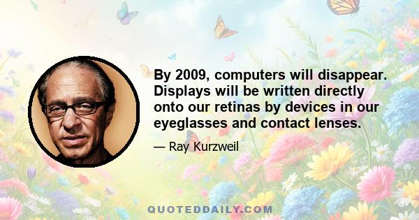 By 2009, computers will disappear. Displays will be written directly onto our retinas by devices in our eyeglasses and contact lenses.