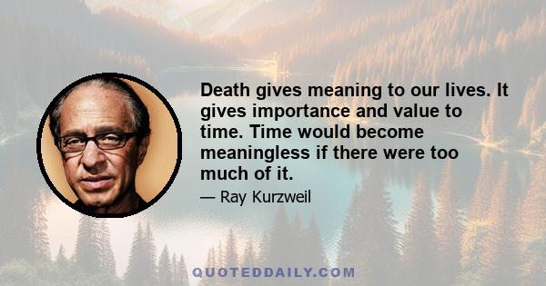 Death gives meaning to our lives. It gives importance and value to time. Time would become meaningless if there were too much of it.