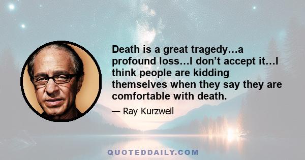 Death is a great tragedy…a profound loss…I don’t accept it…I think people are kidding themselves when they say they are comfortable with death.