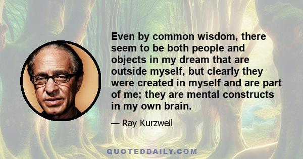 Even by common wisdom, there seem to be both people and objects in my dream that are outside myself, but clearly they were created in myself and are part of me; they are mental constructs in my own brain.