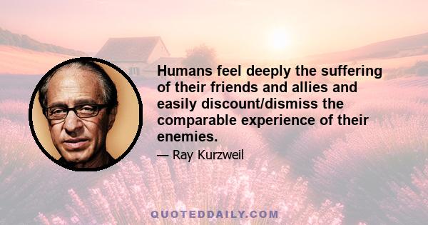 Humans feel deeply the suffering of their friends and allies and easily discount/dismiss the comparable experience of their enemies.