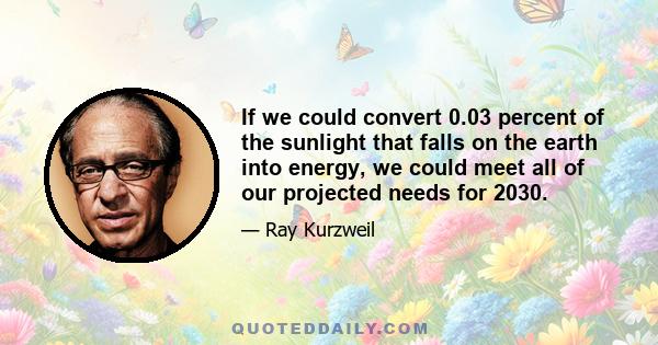 If we could convert 0.03 percent of the sunlight that falls on the earth into energy, we could meet all of our projected needs for 2030.