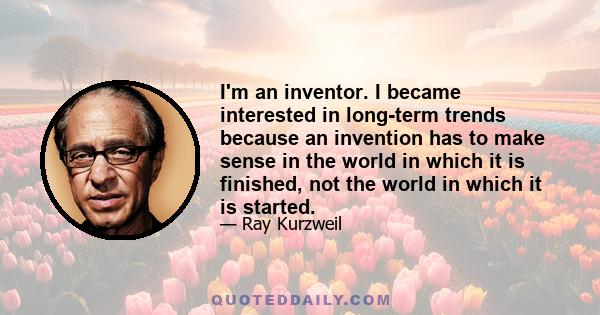 I'm an inventor. I became interested in long-term trends because an invention has to make sense in the world in which it is finished, not the world in which it is started.