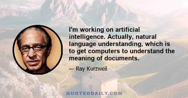 I'm working on artificial intelligence. Actually, natural language understanding, which is to get computers to understand the meaning of documents.