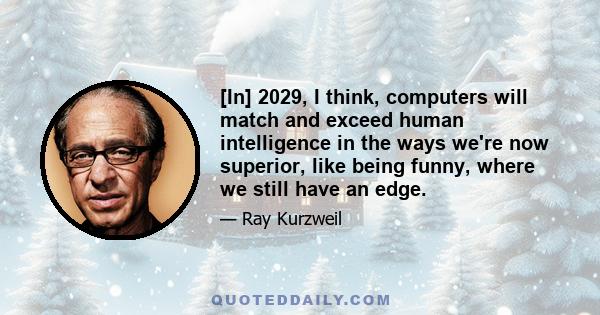 [In] 2029, I think, computers will match and exceed human intelligence in the ways we're now superior, like being funny, where we still have an edge.