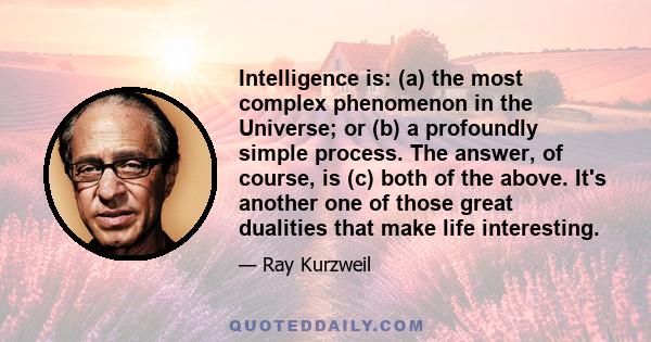 Intelligence is: (a) the most complex phenomenon in the Universe; or (b) a profoundly simple process. The answer, of course, is (c) both of the above. It's another one of those great dualities that make life interesting.