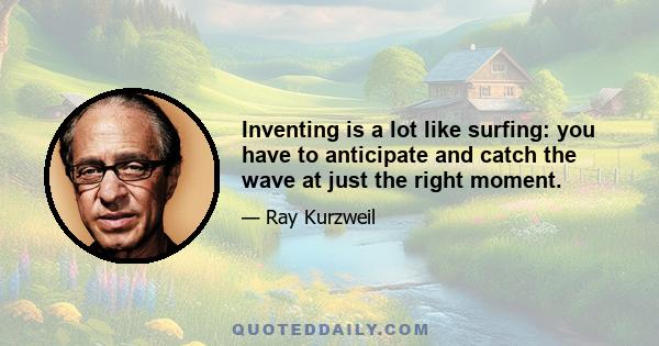 Inventing is a lot like surfing: you have to anticipate and catch the wave at just the right moment.