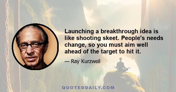 Launching a breakthrough idea is like shooting skeet. People's needs change, so you must aim well ahead of the target to hit it.