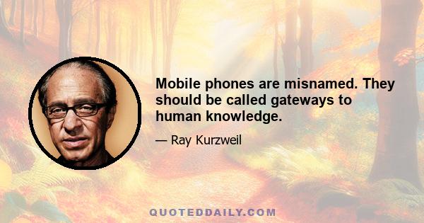 Mobile phones are misnamed. They should be called gateways to human knowledge.