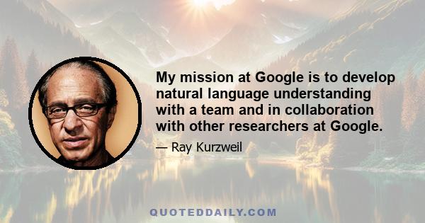 My mission at Google is to develop natural language understanding with a team and in collaboration with other researchers at Google.