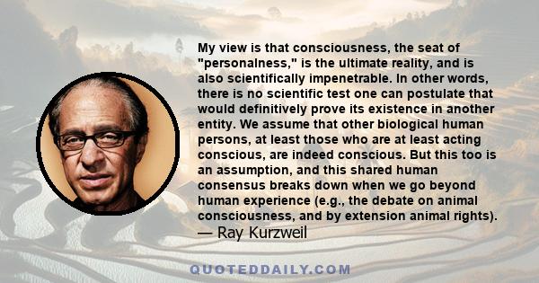 My view is that consciousness, the seat of personalness, is the ultimate reality, and is also scientifically impenetrable. In other words, there is no scientific test one can postulate that would definitively prove its