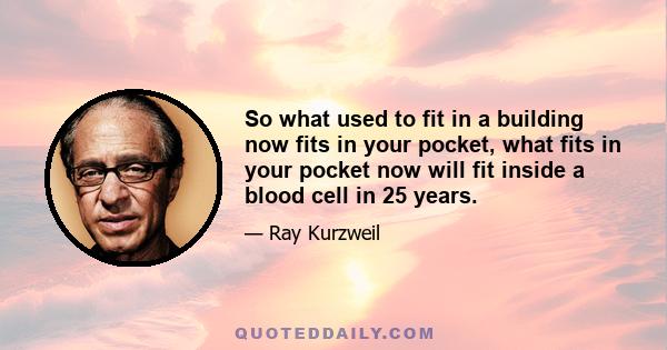 So what used to fit in a building now fits in your pocket, what fits in your pocket now will fit inside a blood cell in 25 years.