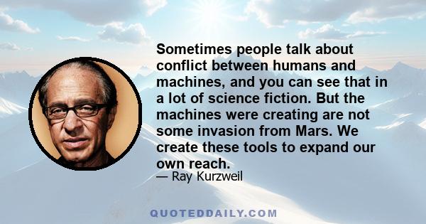 Sometimes people talk about conflict between humans and machines, and you can see that in a lot of science fiction. But the machines were creating are not some invasion from Mars. We create these tools to expand our own 