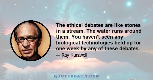 The ethical debates are like stones in a stream. The water runs around them. You haven't seen any biological technologies held up for one week by any of these debates.