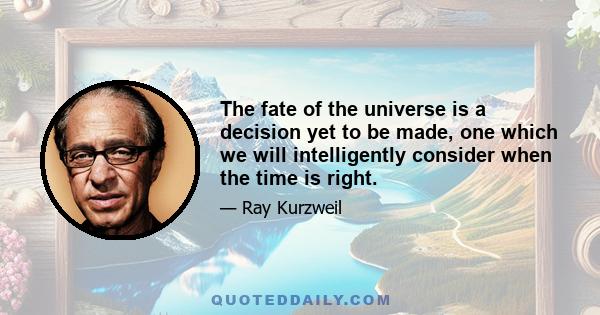 The fate of the universe is a decision yet to be made, one which we will intelligently consider when the time is right.