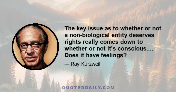 The key issue as to whether or not a non-biological entity deserves rights really comes down to whether or not it's conscious.... Does it have feelings?