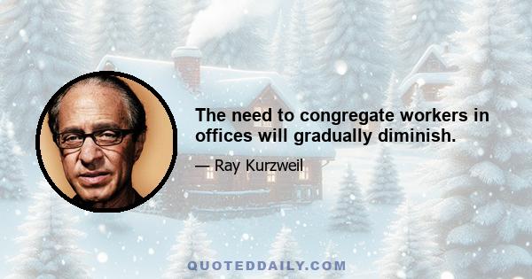 The need to congregate workers in offices will gradually diminish.