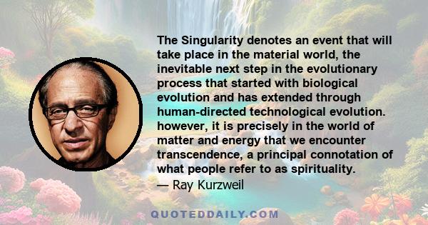 The Singularity denotes an event that will take place in the material world, the inevitable next step in the evolutionary process that started with biological evolution and has extended through human-directed