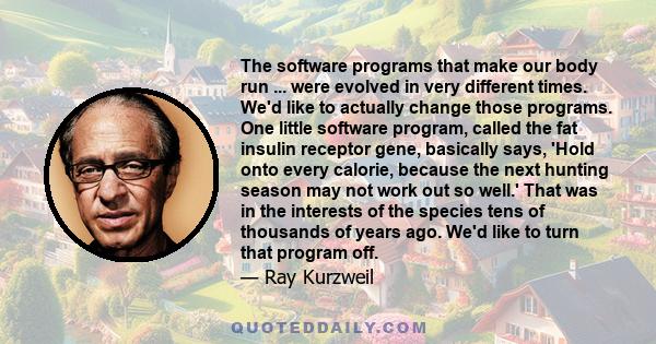 The software programs that make our body run ... were evolved in very different times. We'd like to actually change those programs. One little software program, called the fat insulin receptor gene, basically says,