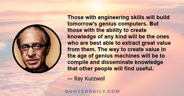 Those with engineering skills will build tomorrow's genius computers. But those with the ability to create knowledge of any kind will be the ones who are best able to extract great value from them. The way to create