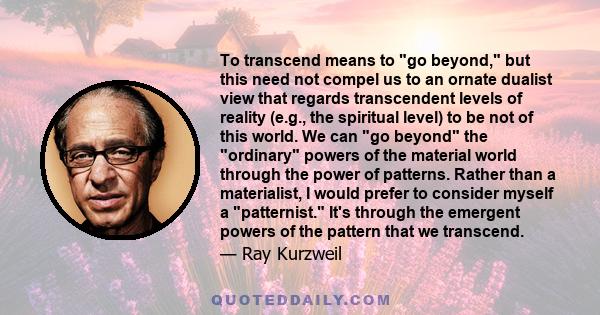 To transcend means to go beyond, but this need not compel us to an ornate dualist view that regards transcendent levels of reality (e.g., the spiritual level) to be not of this world. We can go beyond the ordinary