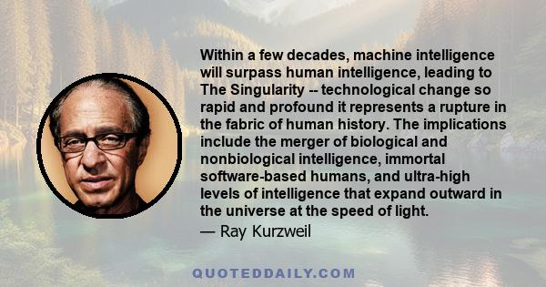 Within a few decades, machine intelligence will surpass human intelligence, leading to The Singularity -- technological change so rapid and profound it represents a rupture in the fabric of human history. The