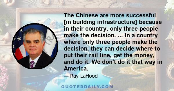 The Chinese are more successful [in building infrastructure] because in their country, only three people make the decision. ... In a country where only three people make the decision, they can decide where to put their