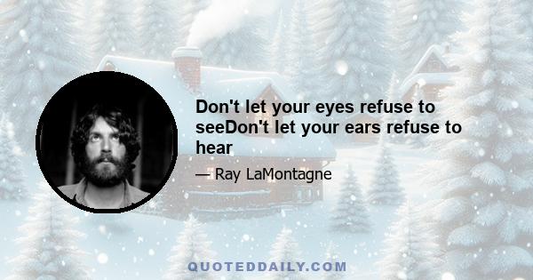 Don't let your eyes refuse to seeDon't let your ears refuse to hear