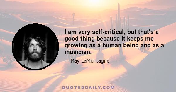 I am very self-critical, but that's a good thing because it keeps me growing as a human being and as a musician.