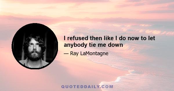 I refused then like I do now to let anybody tie me down