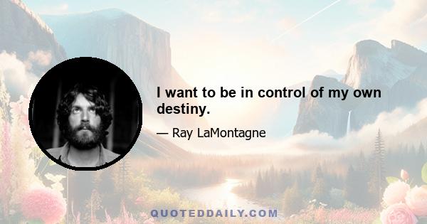 I want to be in control of my own destiny.