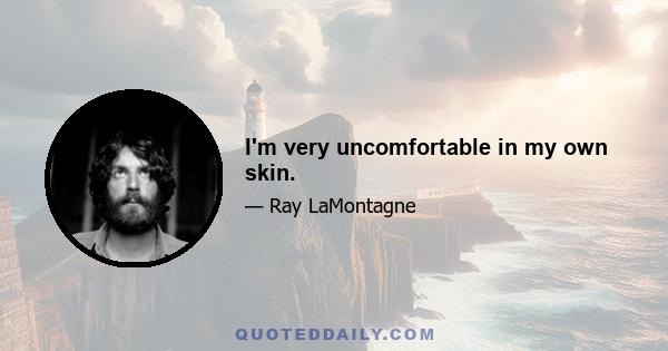 I'm very uncomfortable in my own skin.