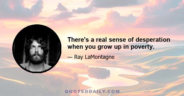 There's a real sense of desperation when you grow up in poverty.