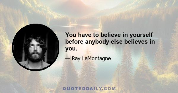 You have to believe in yourself before anybody else believes in you.