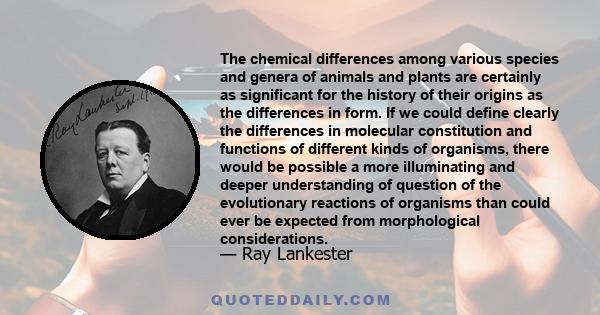 The chemical differences among various species and genera of animals and plants are certainly as significant for the history of their origins as the differences in form. If we could define clearly the differences in