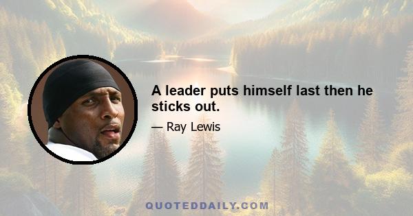 A leader puts himself last then he sticks out.