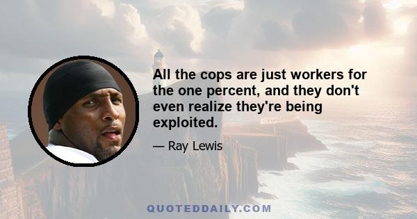 All the cops are just workers for the one percent, and they don't even realize they're being exploited.