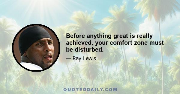 Before anything great is really achieved, your comfort zone must be disturbed.