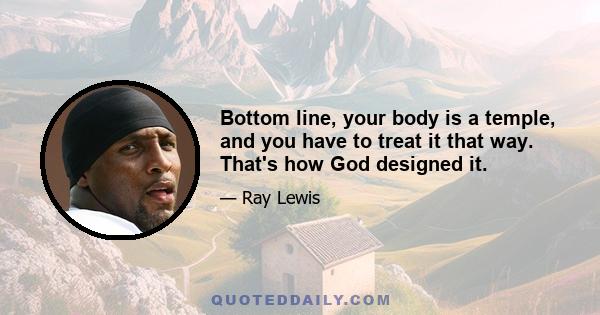 Bottom line, your body is a temple, and you have to treat it that way. That's how God designed it.