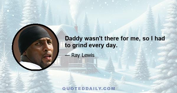 Daddy wasn't there for me, so I had to grind every day.