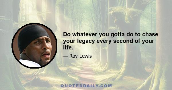 Do whatever you gotta do to chase your legacy every second of your life.