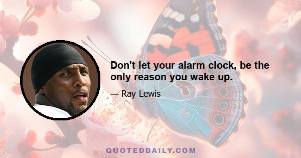 Don't let your alarm clock, be the only reason you wake up.