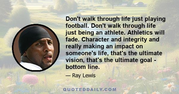 Don't walk through life just playing football. Don't walk through life just being an athlete. Athletics will fade. Character and integrity and really making an impact on someone's life, that's the ultimate vision,