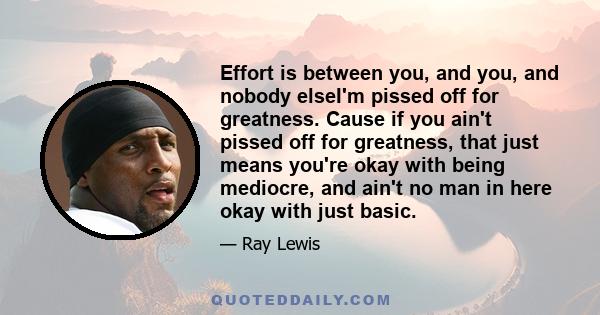 Effort is between you, and you, and nobody elseI'm pissed off for greatness. Cause if you ain't pissed off for greatness, that just means you're okay with being mediocre, and ain't no man in here okay with just basic.