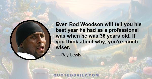 Even Rod Woodson will tell you his best year he had as a professional was when he was 36 years old. If you think about why, you're much wiser.