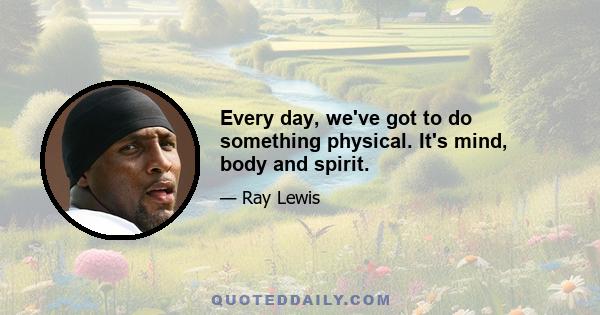 Every day, we've got to do something physical. It's mind, body and spirit.