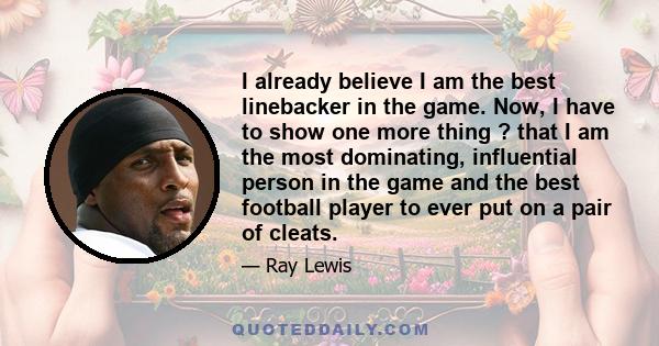 I already believe I am the best linebacker in the game. Now, I have to show one more thing ? that I am the most dominating, influential person in the game and the best football player to ever put on a pair of cleats.